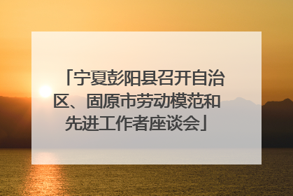 宁夏彭阳县召开自治区、固原市劳动模范和先进工作者座谈会