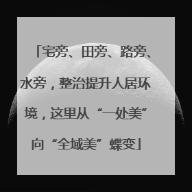 宅旁、田旁、路旁、水旁，整治提升人居环境，这里从“一处美”向“全域美”蝶变