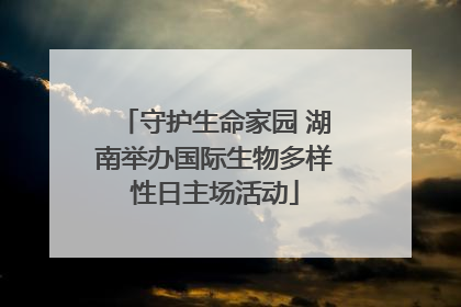 守护生命家园 湖南举办国际生物多样性日主场活动