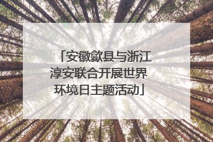 安徽歙县与浙江淳安联合开展世界环境日主题活动