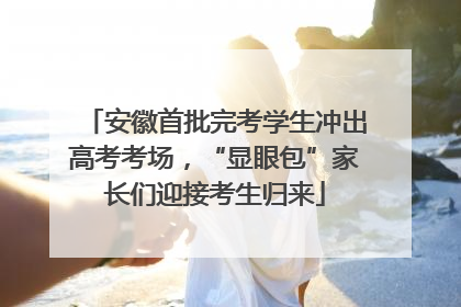 安徽首批完考学生冲出高考考场，“显眼包”家长们迎接考生归来