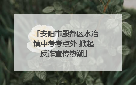安阳市殷都区水冶镇中考考点外 掀起反诈宣传热潮