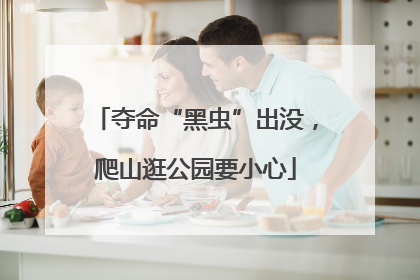 夺命“黑虫”出没，爬山逛公园要小心