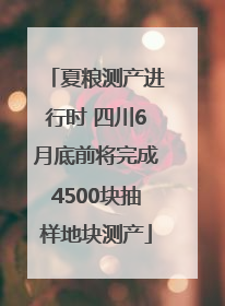 夏粮测产进行时 四川6月底前将完成4500块抽样地块测产