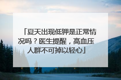 夏天出现低钾是正常情况吗？医生提醒，高血压人群不可掉以轻心