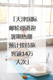 天津国际邮轮母港迎暑期热潮 预计接待旅客逾14万人次