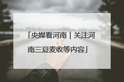 央媒看河南｜关注河南三夏麦收等内容
