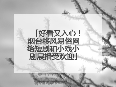好看又入心！烟台移风易俗网络短剧和小戏小剧展播受欢迎