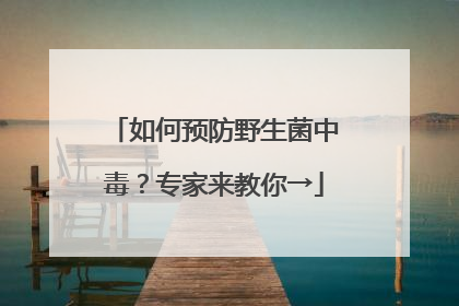 如何预防野生菌中毒？专家来教你→