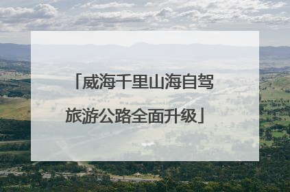 威海千里山海自驾旅游公路全面升级
