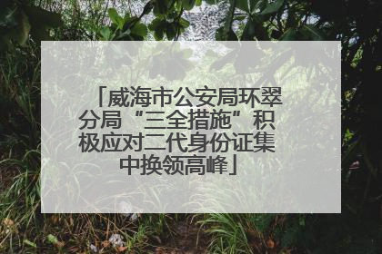 威海市公安局环翠分局“三全措施”积极应对二代身份证集中换领高峰