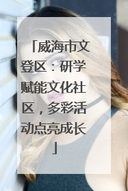 威海市文登区：研学赋能文化社区，多彩活动点亮成长