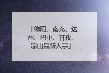 德阳、南充、达州、巴中、甘孜、凉山最新人事