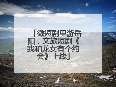 微短剧里游岳阳，文旅短剧《我和龙女有个约会》上线