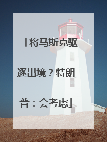 将马斯克驱逐出境？特朗普：会考虑