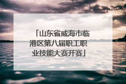 山东省威海市临港区第八届职工职业技能大赛开赛