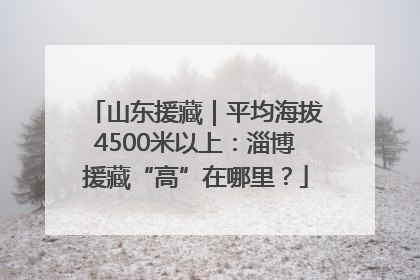 山东援藏｜平均海拔4500米以上：淄博援藏“高”在哪里？