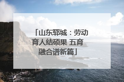 山东郓城：劳动育人结硕果 五育融合谱新篇