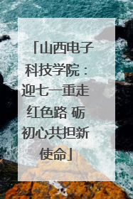 山西电子科技学院：迎七一重走红色路 砺初心共担新使命