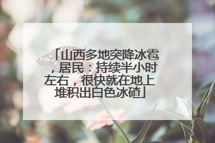 山西多地突降冰雹，居民：持续半小时左右，很快就在地上堆积出白色冰碴