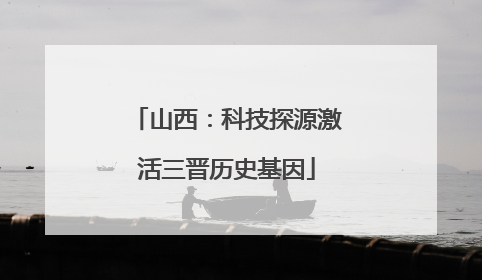 山西：科技探源激活三晋历史基因