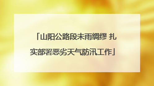 山阳公路段未雨绸缪 扎实部署恶劣天气防汛工作