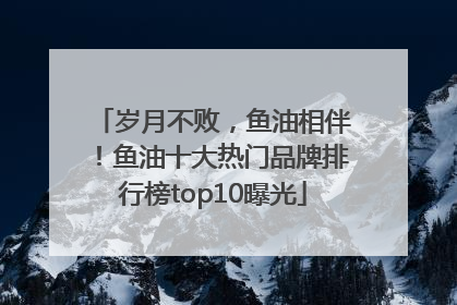 岁月不败，鱼油相伴！鱼油十大热门品牌排行榜top10曝光