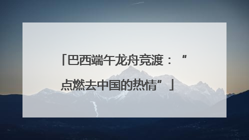 巴西端午龙舟竞渡：“点燃去中国的热情”