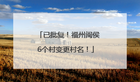 已批复！福州闽侯6个村变更村名！