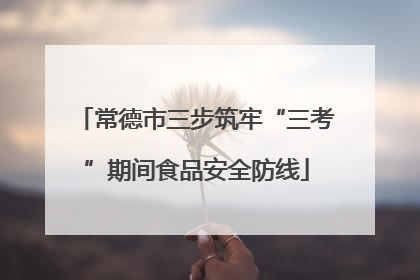 常德市三步筑牢“三考”期间食品安全防线