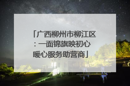 广西柳州市柳江区：一面锦旗映初心 暖心服务助营商