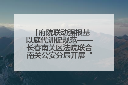 府院联动强根基 以庭代训促规范——长春南关区法院联合南关公安分局开展“以庭代训”