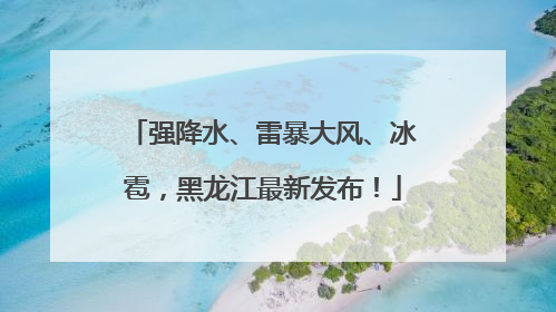 强降水、雷暴大风、冰雹，黑龙江最新发布！