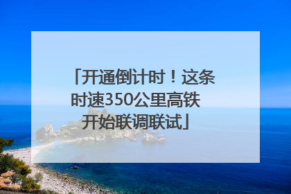 开通倒计时！这条时速350公里高铁开始联调联试