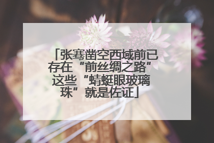 张骞凿空西域前已存在“前丝绸之路” 这些“蜻蜓眼玻璃珠”就是佐证