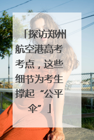 探访郑州航空港高考考点，这些细节为考生撑起“公平伞”