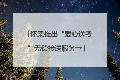 怀柔推出“爱心送考”无偿接送服务→