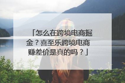 怎么在跨境电商掘金？喜至乐跨境电商赚差价是真的吗？