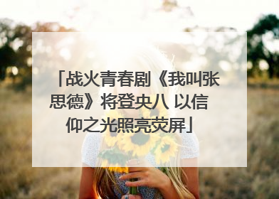 战火青春剧《我叫张思德》将登央八 以信仰之光照亮荧屏