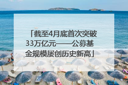 截至4月底首次突破33万亿元——公募基金规模屡创历史新高