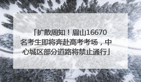 扩散周知！眉山16670名考生即将奔赴高考考场，中心城区部分道路将禁止通行