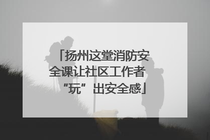 扬州这堂消防安全课让社区工作者“玩”出安全感