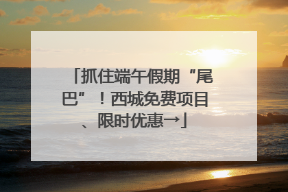 抓住端午假期“尾巴”！西城免费项目、限时优惠→