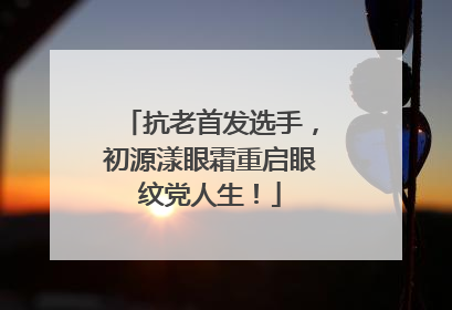 抗老首发选手，初源漾眼霜重启眼纹党人生！