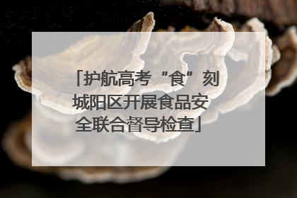 护航高考“食”刻 城阳区开展食品安全联合督导检查