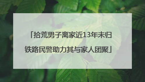 拾荒男子离家近13年未归 铁路民警助力其与家人团聚
