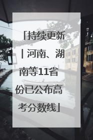 持续更新︱河南、湖南等11省份已公布高考分数线