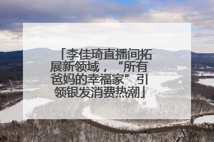 李佳琦直播间拓展新领域，“所有爸妈的幸福家”引领银发消费热潮