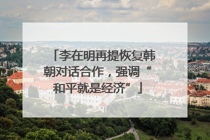李在明再提恢复韩朝对话合作，强调“和平就是经济”