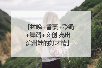 村晚+香囊+彩绳+舞蹈+文创 亮出滨州娃的好才情